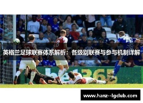 英格兰足球联赛体系解析:各级别联赛与参与机制详解 英格兰足球联赛体系解析:各级别联赛与参与机制详解