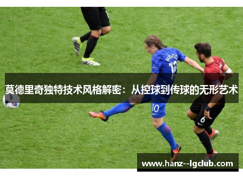 莫德里奇独特技术风格解密:从控球到传球的无形艺术 莫德里奇独特技术风格解密:从控球到传球的无形艺术