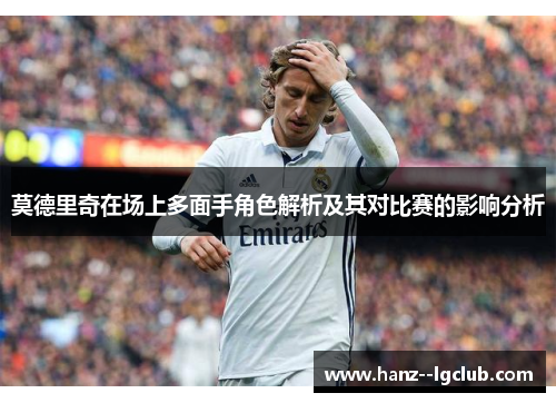 莫德里奇在场上多面手角色解析及其对比赛的影响分析 莫德里奇在场上多面手角色解析及其对比赛的影响分析