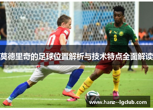 莫德里奇的足球位置解析与技术特点全面解读 莫德里奇的足球位置解析与技术特点全面解读