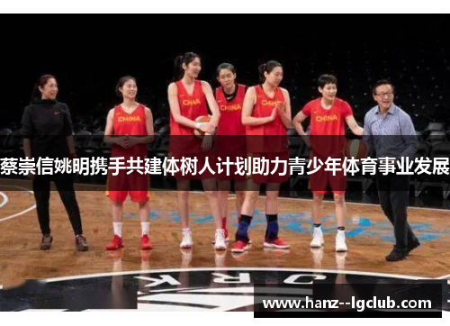 蔡崇信姚明携手共建体树人计划助力青少年体育事业发展 蔡崇信姚明携手共建体树人计划助力青少年体育事业发展