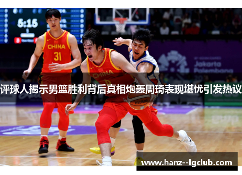 评球人揭示男篮胜利背后真相炮轰周琦表现堪忧引发热议