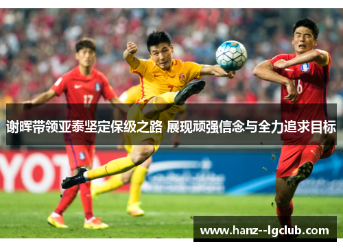 谢晖带领亚泰坚定保级之路 展现顽强信念与全力追求目标 谢晖带领亚泰坚定保级之路 展现顽强信念与全力追求目标