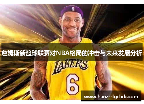 詹姆斯新篮球联赛对NBA格局的冲击与未来发展分析