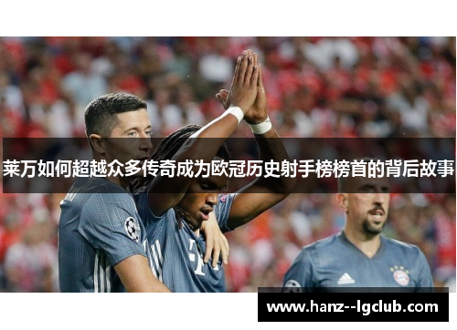 莱万如何超越众多传奇成为欧冠历史射手榜榜首的背后故事