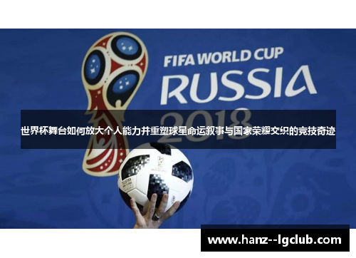 世界杯舞台如何放大个人能力并重塑球星命运叙事与国家荣耀交织的竞技奇迹 世界杯舞台如何放大个人能力并重塑球星命运叙事与国家荣耀交织的竞技奇迹