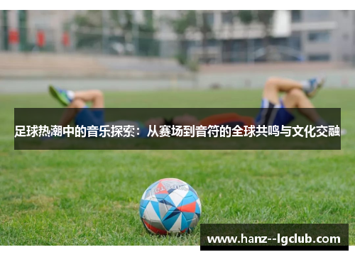 足球热潮中的音乐探索：从赛场到音符的全球共鸣与文化交融