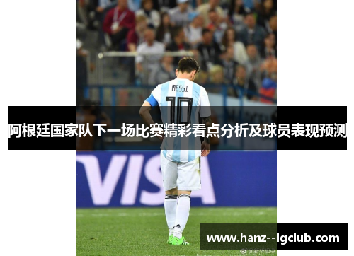 阿根廷国家队下一场比赛精彩看点分析及球员表现预测