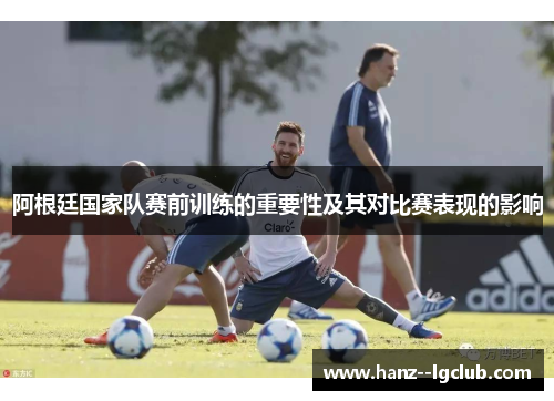 阿根廷国家队赛前训练的重要性及其对比赛表现的影响 阿根廷国家队赛前训练的重要性及其对比赛表现的影响