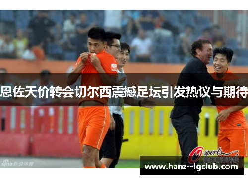 恩佐天价转会切尔西震撼足坛引发热议与期待