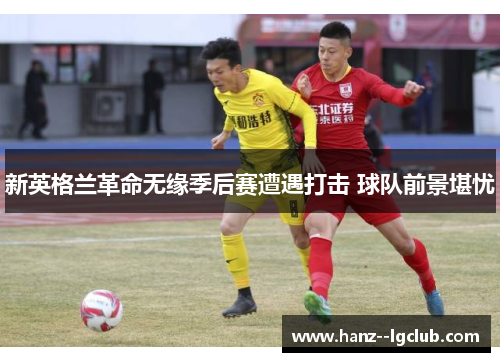 新英格兰革命无缘季后赛遭遇打击 球队前景堪忧 新英格兰革命无缘季后赛遭遇打击 球队前景堪忧