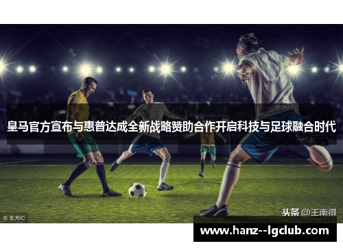 皇马官方宣布与惠普达成全新战略赞助合作开启科技与足球融合时代