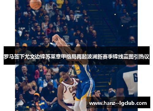 罗马签下尤文边锋苏莱意甲格局再起波澜新赛季锋线蓝图引热议 罗马签下尤文边锋苏莱意甲格局再起波澜新赛季锋线蓝图引热议