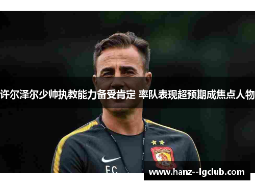 许尔泽尔少帅执教能力备受肯定 率队表现超预期成焦点人物