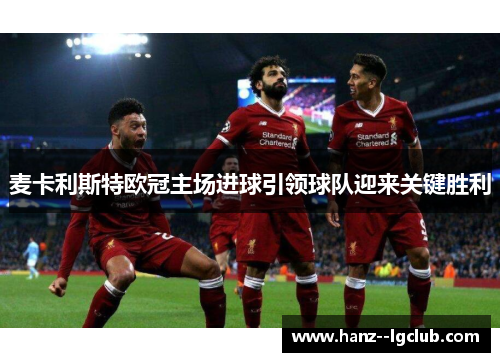 麦卡利斯特欧冠主场进球引领球队迎来关键胜利