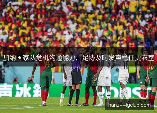 加纳国家队危机沟通能力，足协及时发声稳住更衣室