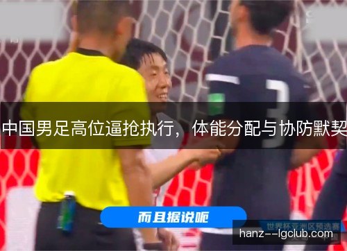 中国男足高位逼抢执行，体能分配与协防默契